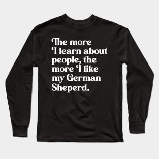 The More I Learn About People, the More I Like My German Shepherd Long Sleeve T-Shirt